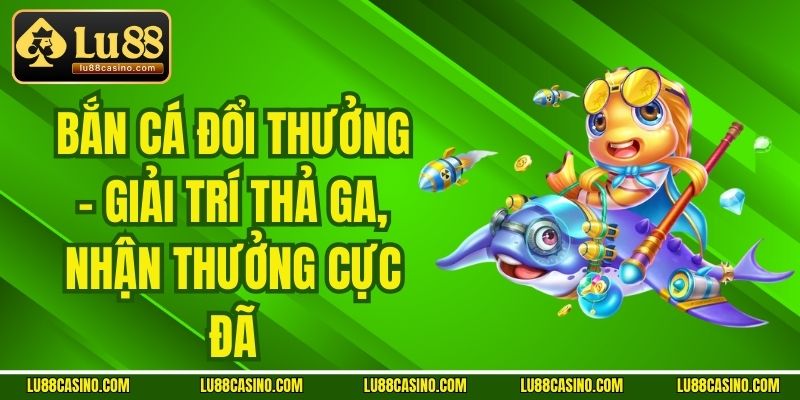 Bắn Cá Đổi Thưởng - Giải Trí Thả Ga, Nhận Thưởng Cực Đã