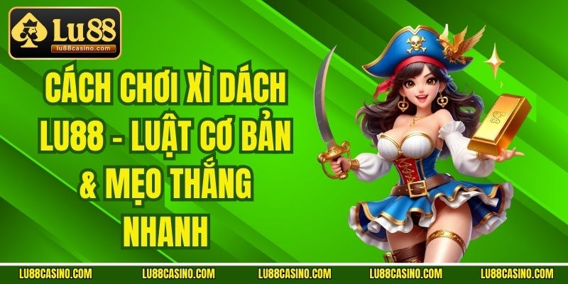 Cách Chơi Xì Dách LU88 - Luật Cơ Bản & Mẹo Thắng Nhanh