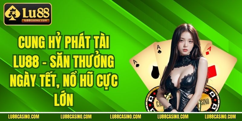 Cung Hỷ Phát Tài LU88 - Săn Thưởng Ngày Tết, Nổ Hũ Cực Lớn