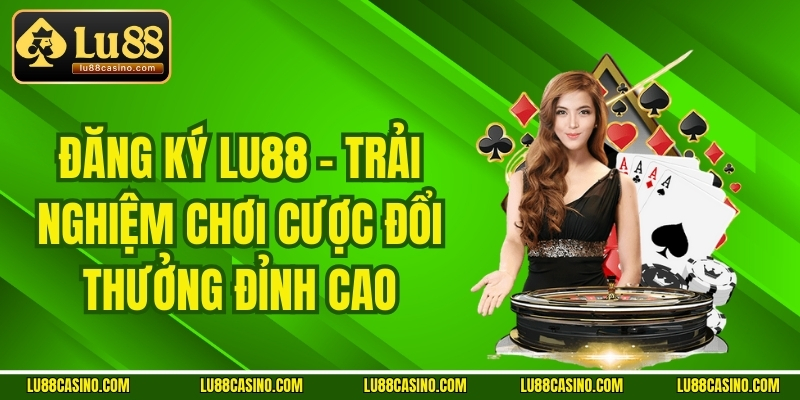 Đăng Ký LU88 - Trải Nghiệm Chơi Cược Đổi Thưởng Đỉnh Cao