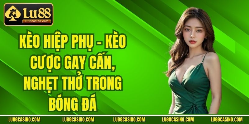 Kèo Hiệp Phụ - Kèo Cược Gay Cấn, Nghẹt Thở Trong Bóng Đá