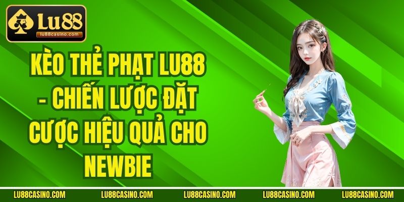 Kèo Thẻ Phạt LU88 - Chiến Lược Đặt Cược Hiệu Quả Cho Newbie