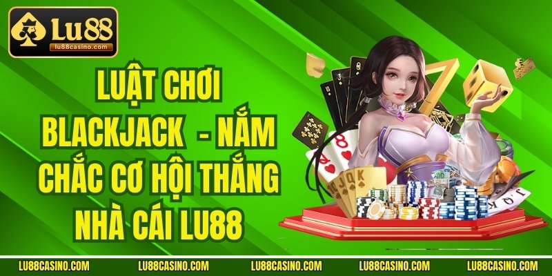 Luật Chơi Blackjack LU88 - Nắm Chắc Cơ Hội Thắng Nhà Cái