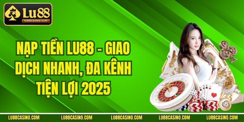 Nạp Tiền Lu88 – Giao Dịch Nhanh, Đa Kênh Tiện Lợi 2025