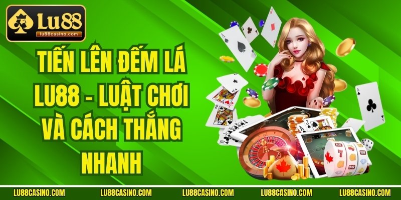 Tiến Lên Đếm Lá LU88 - Luật Chơi Và Cách Thắng Nhanh